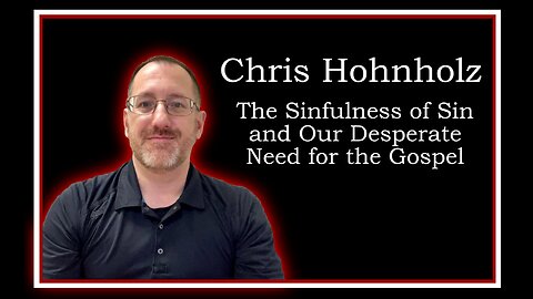 Chris Hohnholz: The Sinfulness of Sin and Our Desperate Need for the Gospel