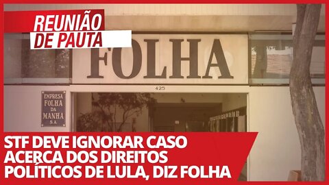 STF deve ignorar caso acerca dos direitos políticos de Lula, diz Folha - Reunião de Pauta nº 665