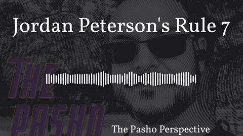 The Pasho Perspective - Jordan Peterson's Rule 7