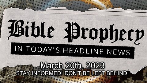 Bible Prophecy in Today’s Headlines - 3/20/23