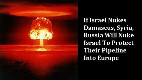 IF ISRAEL NUKES DAMASCUS, SYRIA, RUSSIA WILL NUKE ISRAEL TO PROTECT THEIR PIPELINE INTO EUROPE