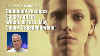 Dr. Peter McCullough: Childhood Vaccines Cause Autism Which, In Turn, May Cause Transgenderism!