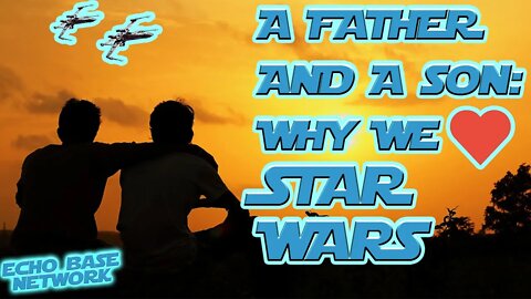 WHY WE LOVE STAR WARS: A FATHER AND A SON