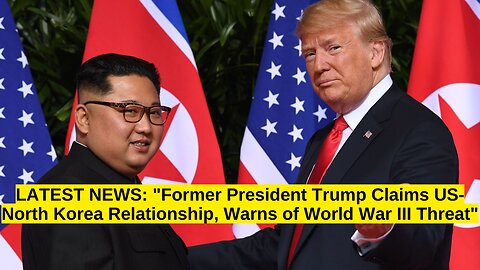 LATEST NEWS: "Trump Claims US-North Korea Relationship, Warns of World War III Threat"