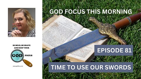 GOD FOCUS THIS MORNING -- EPISODE 81 TIME TO USE OUR SWORDS