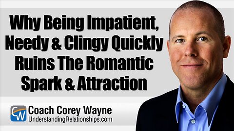 Why Being Impatient, Needy & Clingy Quickly Ruins The Romantic Spark & Attraction