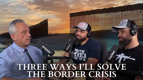 RFK Jr.: Three Ways I’ll Solve The Border Crisis