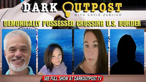 Dark Outpost 02-10-2022 Demonically Possessed Crossing U.S. Border