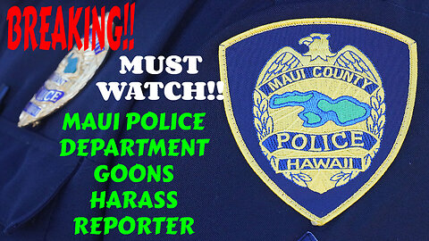 BREAKING MAUI POLICE DEPARTMENT GOONS HARASS AND THREATEN REPORTER MUST WATCH
