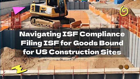 ISF Filing for Construction: Guidelines for Goods Shipped to US Construction Sites