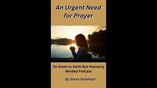 An Urgent Need for Prayer, By Steve Hulshizer, On Down to Earth But Heavenly Minded Podcast