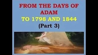 FROM THE DAYS OF ADAM TO 1798 and 1844: Part 3