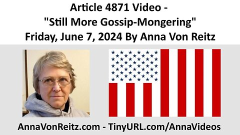 Article 4871 Video - Still More Gossip-Mongering - Friday, June 7, 2024 By Anna Von Reitz