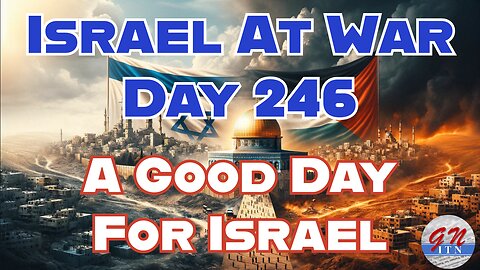 GNITN Special Edition Israel At War Day 246: A Good Day For Israel