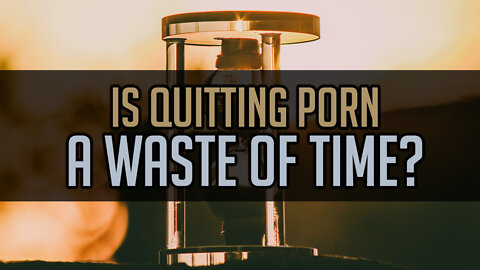 Is Quitting Porn A Waste of Time