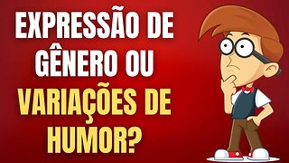 EXPRESSÃO DE GÊNERO, OU VARIAÇÃO DE HUMOR?