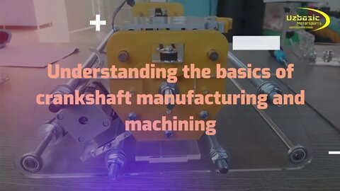 Understanding the basics of crankshaft manufacturing and machining