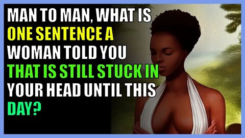 Man to man, what is one sentence a woman told you that is still stuck in your head until this day?