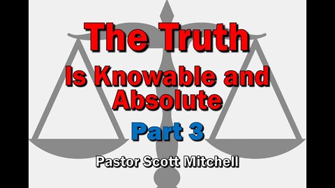 The Truth is Knowable, pt3 (updated), Pastor Scott Mitchell