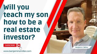 Will you teach my son how to be a real estate investor?