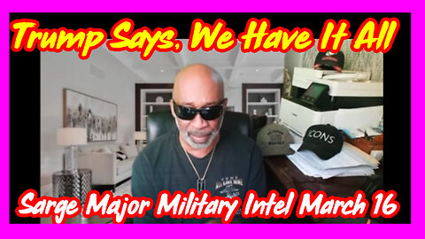 Sarge Major Military Intel March 16 > Trump Says, We Have It All