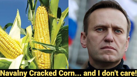 Navalny cracked corn... and I don't care!