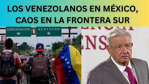 CAOS CON VENEZOLANOS EN MÉXICO Y LA FRONTERA DE EE. UU.