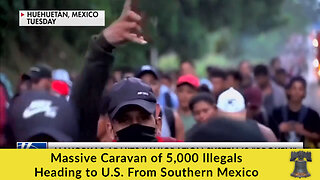 Massive Caravan of 5,000 Illegals Heading to U.S. From Southern Mexico