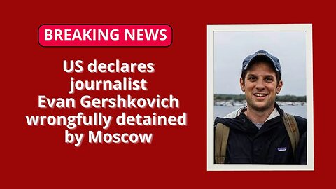 US declares journalist Evan Gershkovich wrongfully detained by Moscow