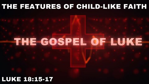 The Features of a Child-like Faith: Luke 18:15-17