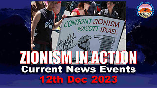 CURRENT NEWS EVENTS - ZIONISM IN ACTION - Part 1 - 11TH DECEMBER 2023