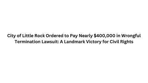 City of Little Rock Ordered to Pay Nearly $400,000 in Wrongful Termination Lawsuit A Landmark Victor