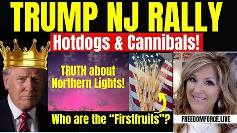 TRUMP NJ RALLY, HOTDOGS & CANNIBALS, NORTHERN LIGHTS, FIRSTFRUITS 5-12-24 11 AM CST
