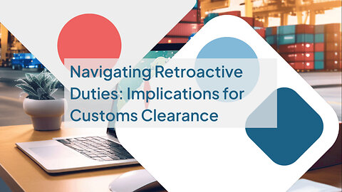 Understanding Retroactive Duties in Customs Clearance Processes