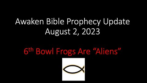 Awaken Bible Prophecy Update 8-2-23: 6th Bowl Frogs are “Aliens”