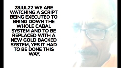 28JUL22 WE ARE WATCHING A SCRIPT BEING EXECUTED TO BRING DOWN THE WHOLE CABAL SYSTEM AND TO BE REPLA
