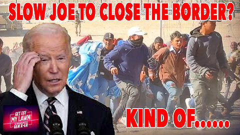 Slow Joe to 'Close' The Border.. Kind of.. Maybe... Well, No!