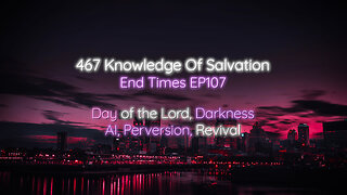 467 Knowledge Of Salvation - End Times EP107 - Day of the Lord, Darkness, AI, Perversion, Revival