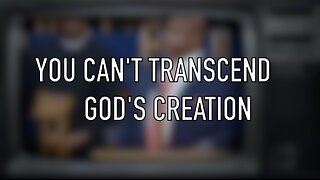 YOU CAN'T TRANSCEND GOD'S CREATION