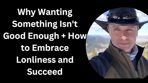 Why Wanting Something Isn't Good Enough + How to Embrace Lonliness and Succeed