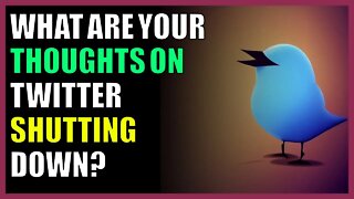 What are your thoughts on twitter shutting down?