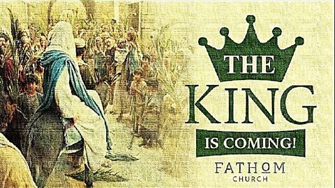 "THE KING IS COMING" -- Fathom Church -- (Palm Sunday 2020)