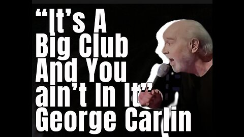 “It’s a Big Club and you ain’t in it.” George Carlin