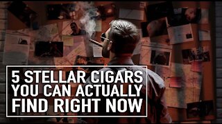 5 Stellar Cigars You Can Actually Find Right Now