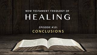 New Testament Theology of Healing – Episode 10 Conclusions