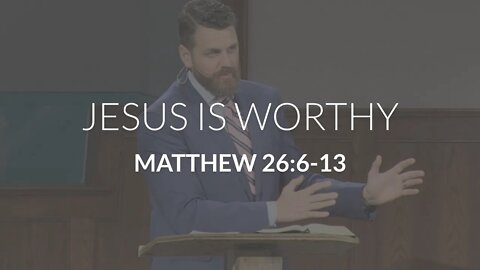 Jesus Is Worthy (Matthew 26:6-13)