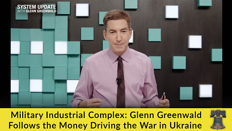 Military Industrial Complex: Glenn Greenwald Follows the Money Driving the War in Ukraine