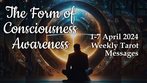 1-7 April 2024 Weekly Tarot Messages - The Form of Consciousness Awareness