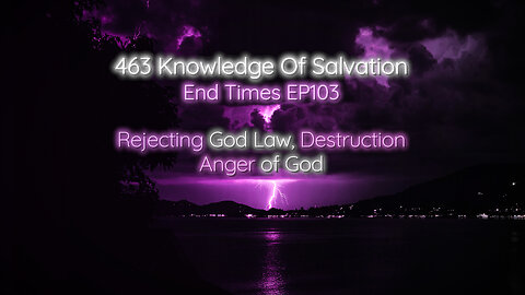 463 Knowledge Of Salvation - End Times EP103 - Rejecting God Law, Destruction, Anger of God