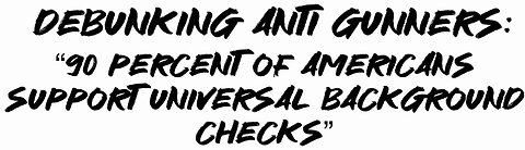 Debunking Anti Gunners “90 percent of Americans support universal background checks”